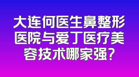 大连何医生鼻整形医院与爱丁医疗美容技术哪家强？