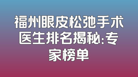 福州眼皮松弛手术医生排名揭秘：专家榜单