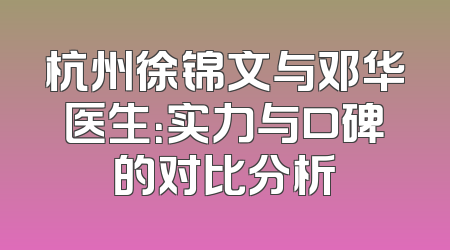 杭州徐锦文与邓华医生：实力与口碑的对比分析