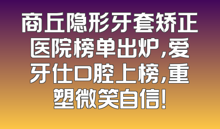 商丘隐形牙套矫正医院榜单出炉，爱牙仕口腔上榜，重塑微笑自信！