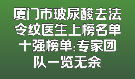 厦门市玻尿酸去法令纹医生上榜名单十强榜单：专家团队一览无余