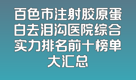 百色市注射胶原蛋白去泪沟医院综合实力排名前十榜单大汇总