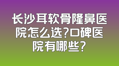 长沙耳软骨隆鼻医院怎么选？口碑医院有哪些？