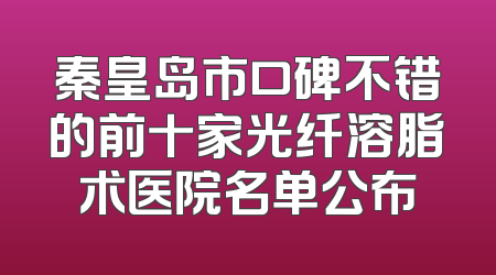 秦皇岛市口碑不错的前十家光纤溶脂术医院名单公布