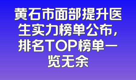 黄石市面部提升医生实力榜单公布，排名TOP榜单一览无余