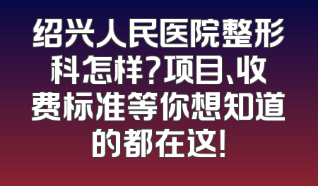 绍兴人民医院整形科怎样？项目、收费标准等你想知道的都在这！