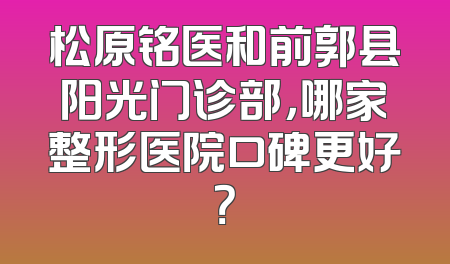 松原铭医和前郭县阳光门诊部，哪家整形医院口碑更好？