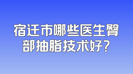 宿迁市哪些医生臀部抽脂技术好？