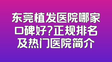 东莞植发医院哪家口碑好？正规排名及热门医院简介