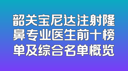 韶关宝尼达注射隆鼻专业医生前十榜单及综合名单概览