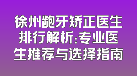 徐州龅牙矫正医生排行解析：专业医生推荐与选择指南