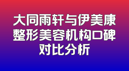 大同雨轩与伊美康整形美容机构口碑对比分析