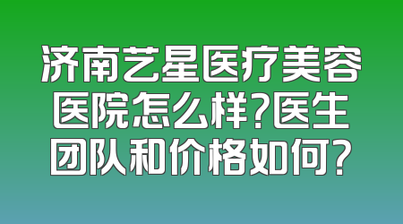 济南艺星医疗美容医院怎么样？医生团队和价格如何？