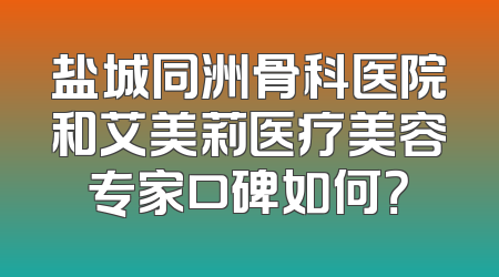 盐城同洲骨科医院和艾美莉医疗美容专家口碑如何？