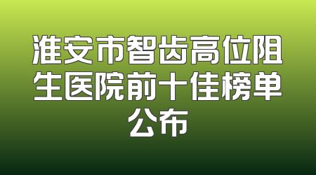 淮安市智齿高位阻生医院前十佳榜单公布