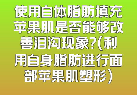 使用自体脂肪填充苹果肌是否能够改善泪沟现象？(利用自身脂肪进行面部苹果肌塑形)