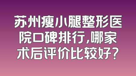 苏州瘦小腿整形医院口碑排行，哪家术后评价比较好？