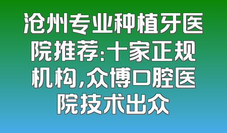 沧州专业种植牙医院推荐：十家正规机构，众博口腔医院技术出众