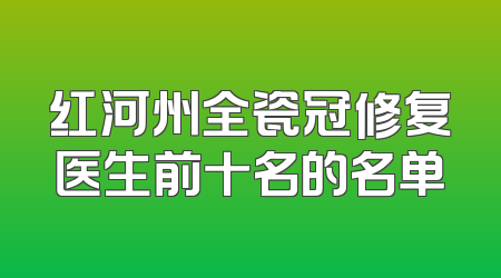 红河州全瓷冠修复医生前十名的名单