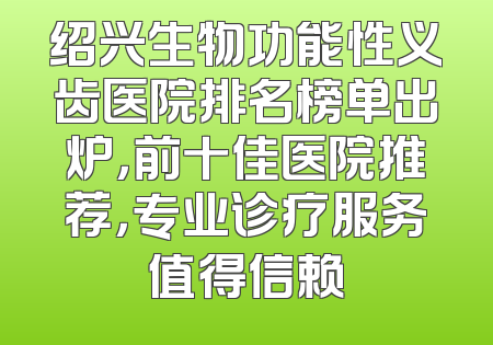 绍兴生物功能性义齿医院排名榜单出炉，前十佳医院推荐，专业诊疗服务值得信赖