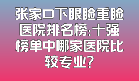张家口下眼睑重睑医院排名榜：十强榜单中哪家医院比较专业？