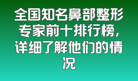 全国知名鼻部整形专家前十排行榜，详细了解他们的情况