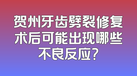 贺州牙齿劈裂修复术后可能出现哪些不良反应？