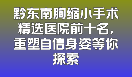 黔东南胸缩小手术精选医院前十名，重塑自信身姿等你探索