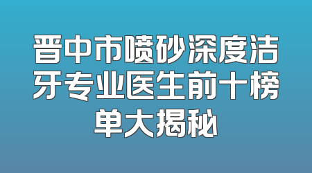 晋中市喷砂深度洁牙专业医生前十榜单大揭秘