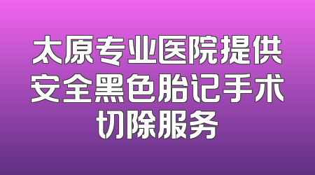 太原专业医院提供安全黑色胎记手术切除服务