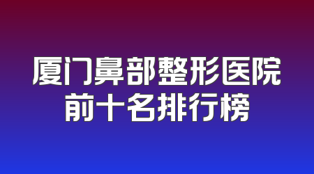 厦门鼻部整形医院前十名排行榜