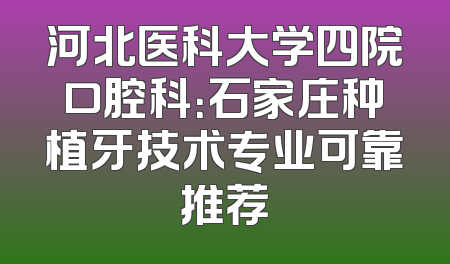 河北医科大学四院口腔科：石家庄种植牙技术专业可靠推荐