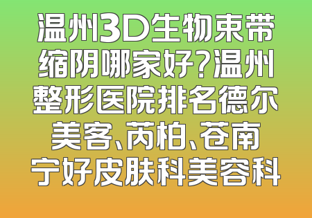 温州3D生物束带缩阴哪家好？温州整形医院排名德尔美客、芮柏、苍南宁好皮肤科美容科