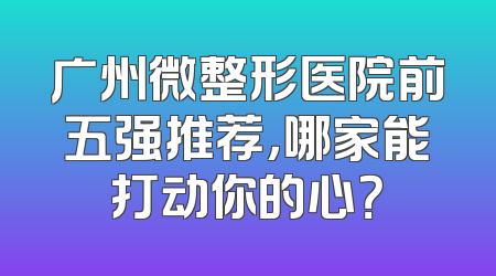 广州微整形医院前五强推荐，哪家能打动你的心？