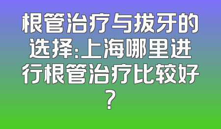 根管治疗与拔牙的选择：上海哪里进行根管治疗比较好？