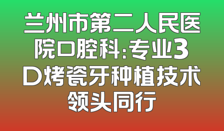 兰州市第二人民医院口腔科：专业3D烤瓷牙种植技术领头同行