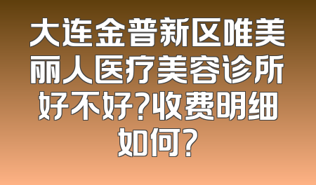 大连金普新区唯美丽人医疗美容诊所好不好？收费明细如何？