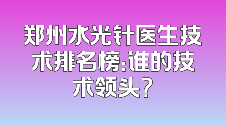 郑州水光针医生技术排名榜：谁的技术领头？