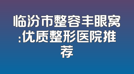 临汾市整容丰眼窝：优质整形医院推荐
