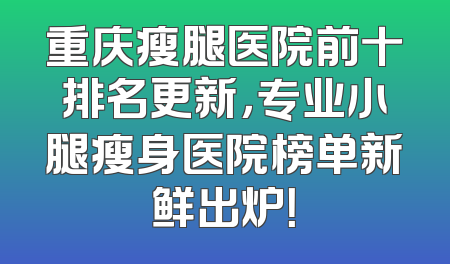 重庆瘦腿医院前十排名更新，专业小腿瘦身医院榜单新鲜出炉！