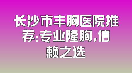 长沙市丰胸医院推荐：专业隆胸，信赖之选