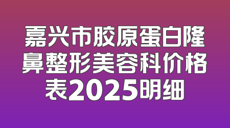 嘉兴市胶原蛋白隆鼻整形美容科价格表2025明细