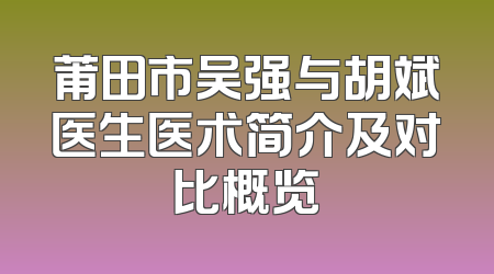 莆田市吴强与胡斌医生医术简介及对比概览