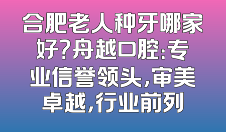 合肥老人种牙哪家好？舟越口腔：专业信誉领头，审美卓越，行业前列