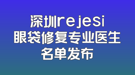 深圳rejesi眼袋修复专业医生名单发布