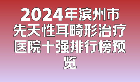 2024年滨州市先天性耳畸形治疗医院十强排行榜预览
