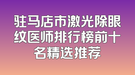 驻马店市激光除眼纹医师排行榜前十名精选推荐