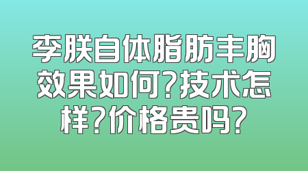 李朕自体脂肪丰胸效果如何？技术怎样？价格贵吗？