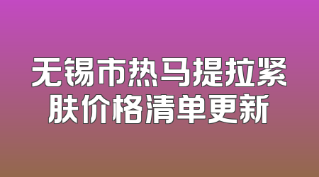 无锡市热马提拉紧肤价格清单更新
