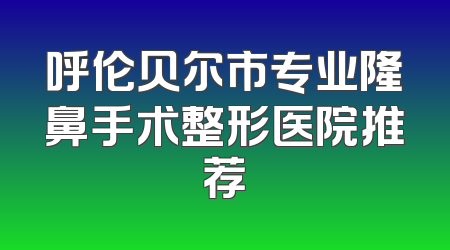 呼伦贝尔市专业隆鼻手术整形医院推荐